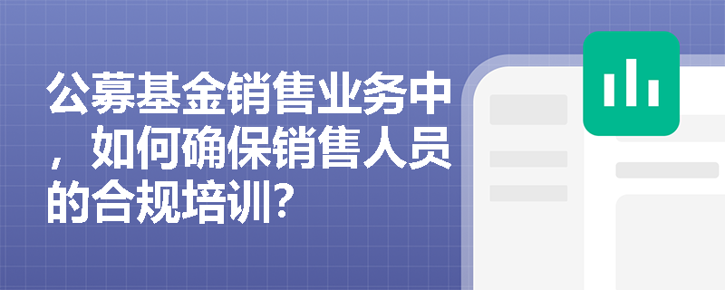 公募基金销售业务中,如何确保销售人员的合规培训? 公募基金销售业务中,如何确保销售人员的合规培训?