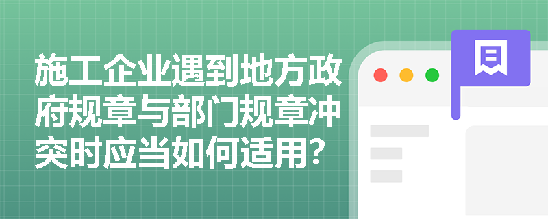 施工企业遇到地方政府规章与部门规章冲突时应当如何适用？