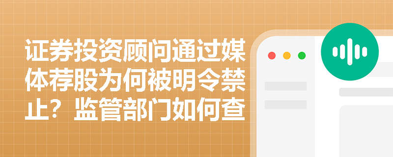 证券投资顾问通过媒体荐股为何被明令禁止？监管部门如何查处此类违规行为？