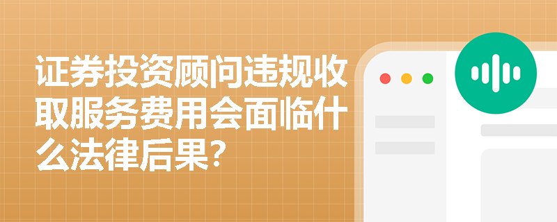 证券投资顾问违规收取服务费用会面临什么法律后果？