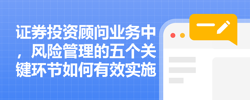 证券投资顾问业务中，风险管理的五个关键环节如何有效实施？