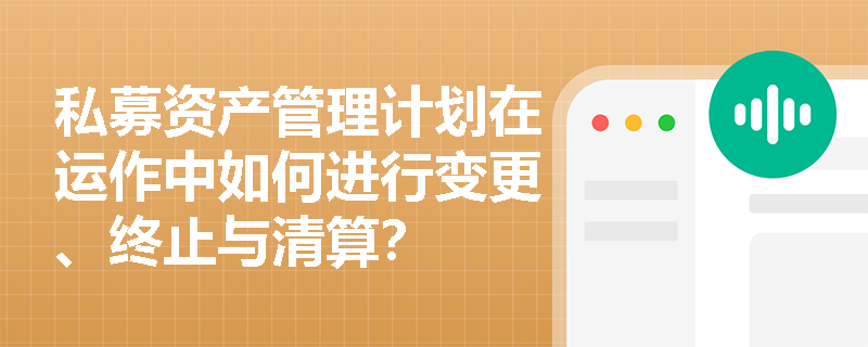 私募资产管理计划在运作中如何进行变更、终止与清算? 私募资产管理计划在运作中如何进行变更、终止与清算?