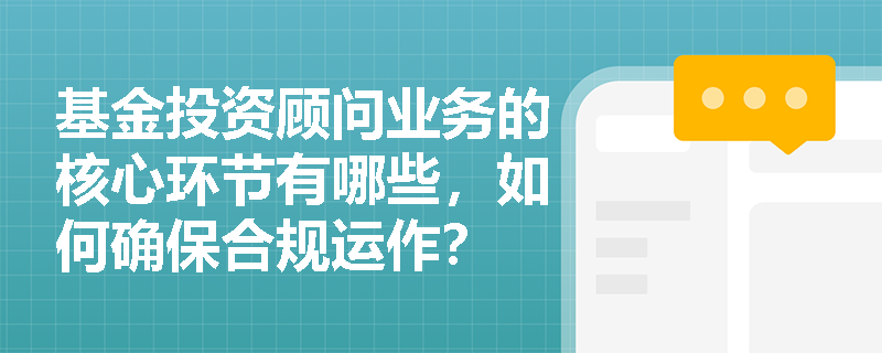 基金投资顾问业务的核心环节有哪些,如何确保合规运作? 基金投资顾问业务的核心环节有哪些,如何确保合规运作?