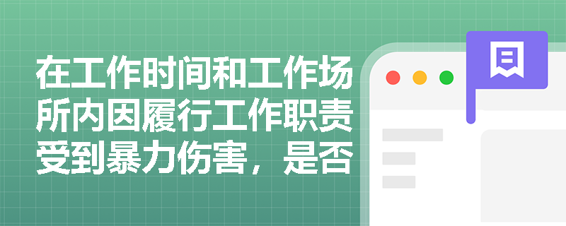 在工作时间和工作场所内因履行工作职责受到暴力伤害，是否可以被认定为工伤？