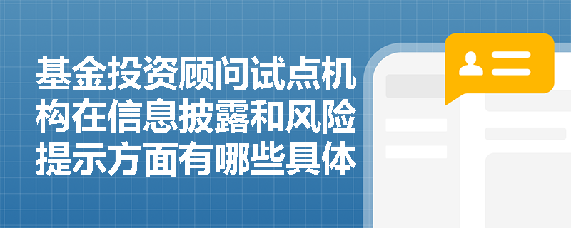 基金投资顾问试点机构在信息披露和风险提示方面有哪些具体要求? 基金投资顾问试点机构在信息披露和风险提示方面有哪些具体要求?