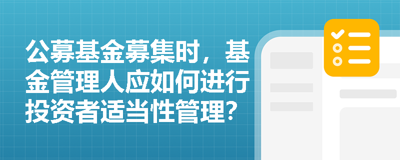 公募基金募集时,基金管理人应如何进行投资者适当性管理? 公募基金募集时,基金管理人应如何进行投资者适当性管理?