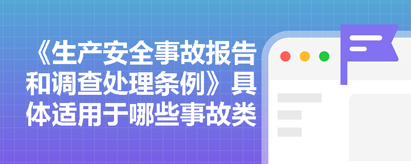 《生产安全事故报告和调查处理条例》具体适用于哪些事故类型? 《生产安全事故报告和调查处理条例》具体适用于哪些事故类型?