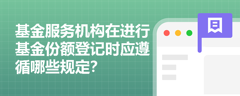 基金服务机构在进行基金份额登记时应遵循哪些规定? 基金服务机构在进行基金份额登记时应遵循哪些规定?