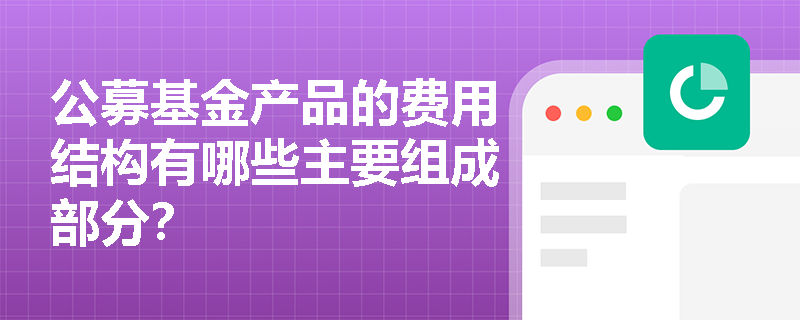 公募基金产品的费用结构有哪些主要组成部分? 公募基金产品的费用结构有哪些主要组成部分?