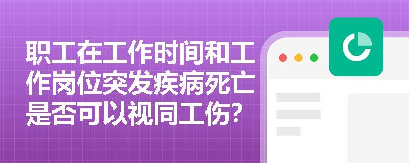 职工在工作时间和工作岗位突发疾病死亡是否可以视同工伤? 职工在工作时间和工作岗位突发疾病死亡是否可以视同工伤?