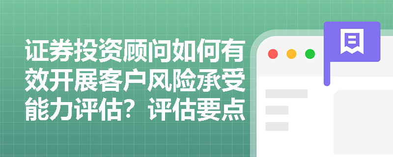 证券投资顾问如何有效开展客户风险承受能力评估？评估要点与实务难点解析