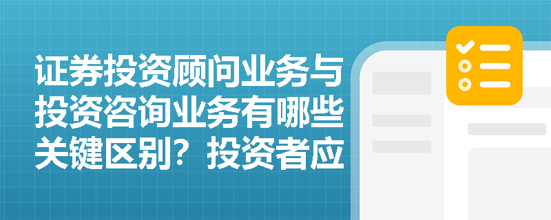 证券投资顾问业务与投资咨询业务有哪些关键区别?投资者应如何分辨? 证券投资顾问业务与投资咨询业务有哪些关键区别?投资者应如何分辨?