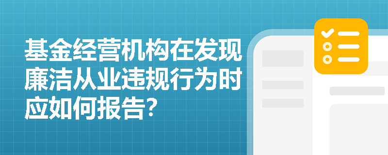 基金经营机构在发现廉洁从业违规行为时应如何报告? 基金经营机构在发现廉洁从业违规行为时应如何报告?