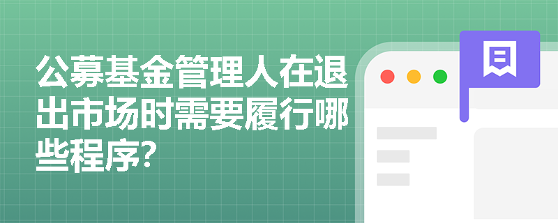 公募基金管理人在退出市场时需要履行哪些程序？