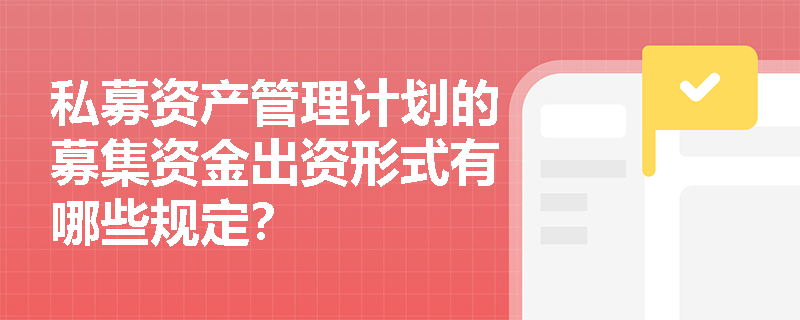 私募资产管理计划的募集资金出资形式有哪些规定? 私募资产管理计划的募集资金出资形式有哪些规定?
