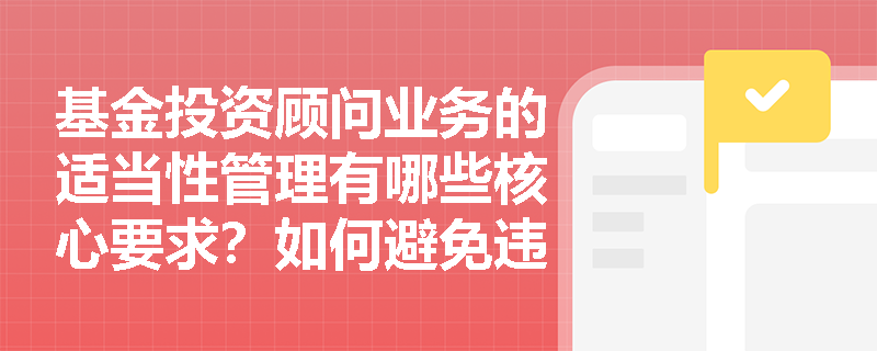 基金投资顾问业务的适当性管理有哪些核心要求？如何避免违规处罚？