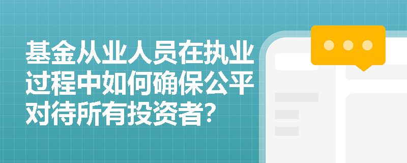 基金从业人员在执业过程中如何确保公平对待所有投资者？