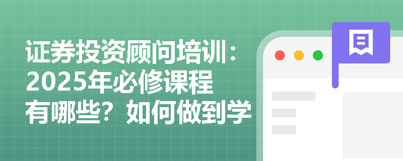证券投资顾问培训:2025年必修课程有哪些?如何做到学以致用? 证券投资顾问培训:2025年必修课程有哪些?如何做到学以致用?