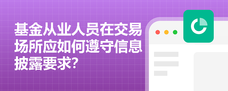 基金从业人员在交易场所应如何遵守信息披露要求? 基金从业人员在交易场所应如何遵守信息披露要求?