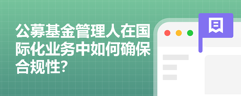 公募基金管理人在国际化业务中如何确保合规性? 公募基金管理人在国际化业务中如何确保合规性?
