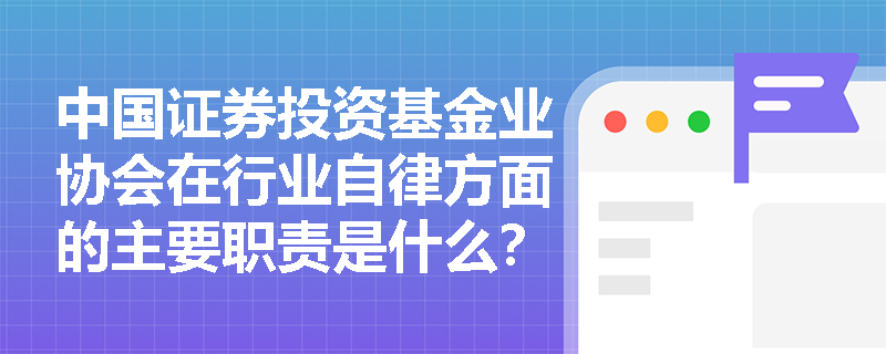 中国证券投资基金业协会在行业自律方面的主要职责是什么? 中国证券投资基金业协会在行业自律方面的主要职责是什么?