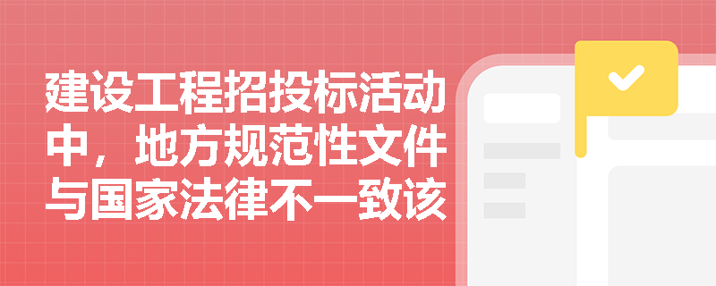 建设工程招投标活动中，地方规范性文件与国家法律不一致该如何处理？