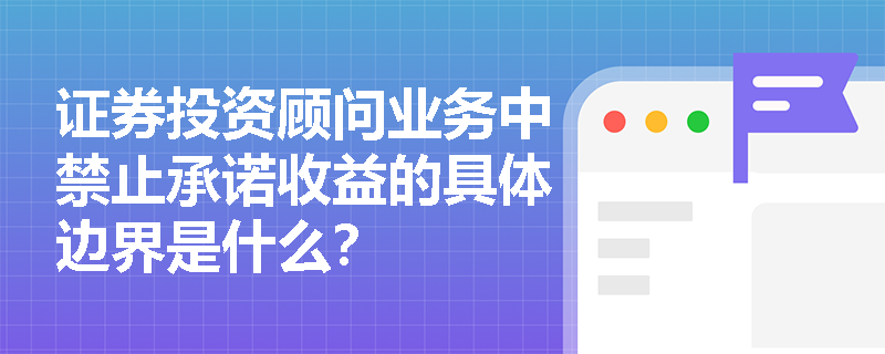 证券投资顾问业务中禁止承诺收益的具体边界是什么? 证券投资顾问业务中禁止承诺收益的具体边界是什么?