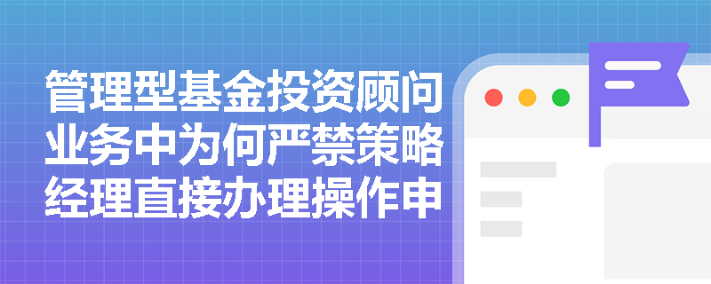 管理型基金投资顾问业务中为何严禁策略经理直接办理操作申请？