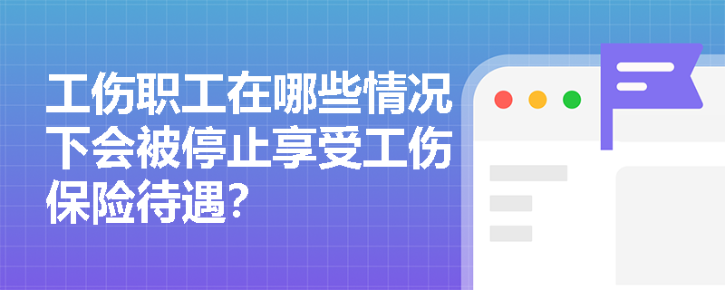 工伤职工在哪些情况下会被停止享受工伤保险待遇？