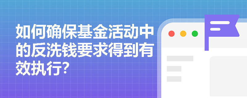 如何确保基金活动中的反洗钱要求得到有效执行? 如何确保基金活动中的反洗钱要求得到有效执行?