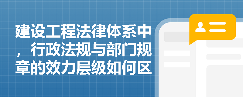 建设工程法律体系中,行政法规与部门规章的效力层级如何区分? 建设工程法律体系中,行政法规与部门规章的效力层级如何区分?