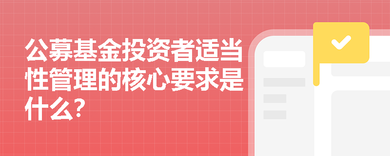 公募基金投资者适当性管理的核心要求是什么? 公募基金投资者适当性管理的核心要求是什么?