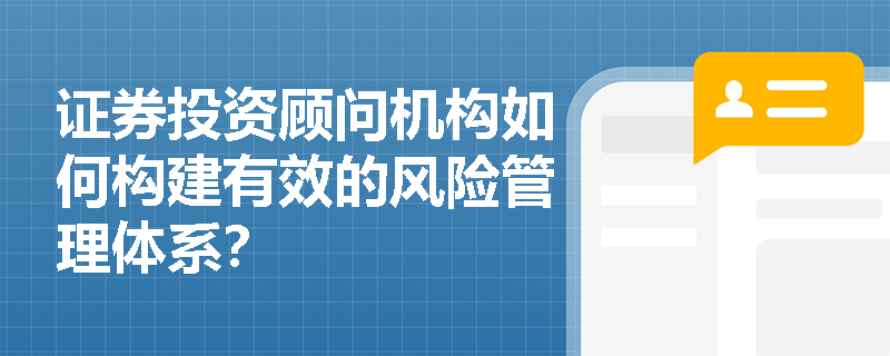 证券投资顾问机构如何构建有效的风险管理体系？