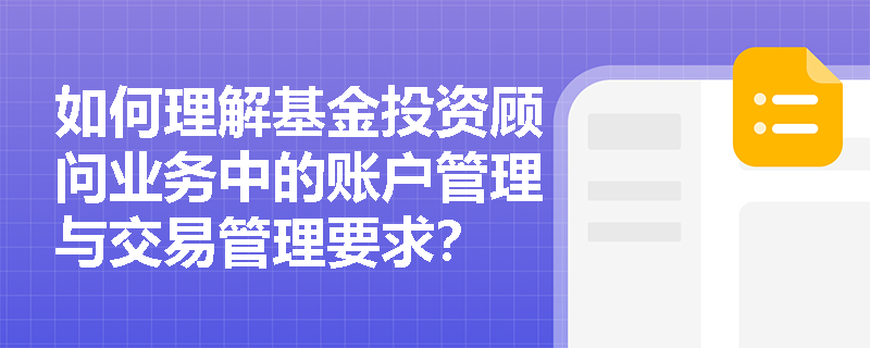 如何理解基金投资顾问业务中的账户管理与交易管理要求? 如何理解基金投资顾问业务中的账户管理与交易管理要求?