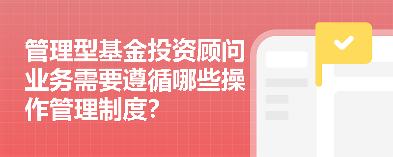 管理型基金投资顾问业务需要遵循哪些操作管理制度？
