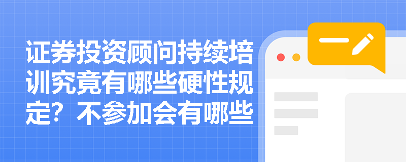 证券投资顾问持续培训究竟有哪些硬性规定?不参加会有哪些后果? 证券投资顾问持续培训究竟有哪些硬性规定?不参加会有哪些后果?