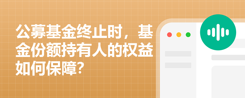 公募基金终止时,基金份额持有人的权益如何保障? 公募基金终止时,基金份额持有人的权益如何保障?