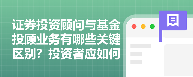 证券投资顾问与基金投顾业务有哪些关键区别？投资者应如何选择？
