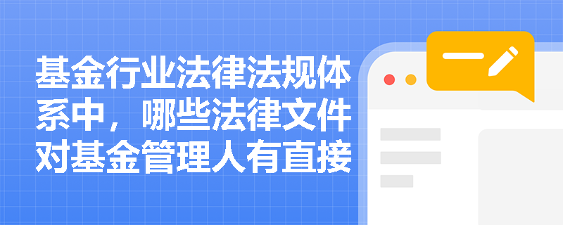 基金行业法律法规体系中,哪些法律文件对基金管理人有直接影响? 基金行业法律法规体系中,哪些法律文件对基金管理人有直接影响?