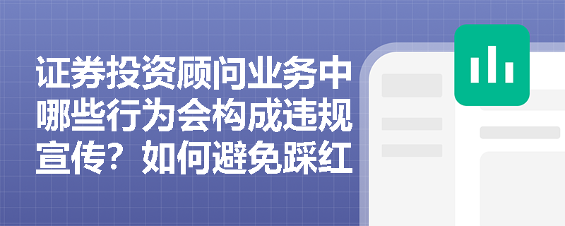 证券投资顾问业务中哪些行为会构成违规宣传？如何避免踩红线？