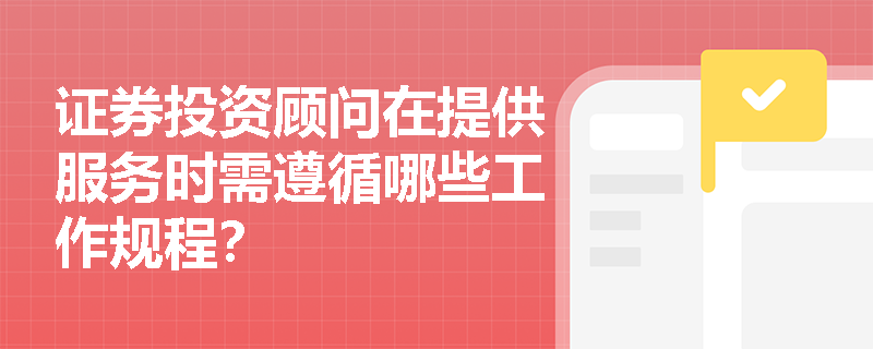 证券投资顾问在提供服务时需遵循哪些工作规程? 证券投资顾问在提供服务时需遵循哪些工作规程?