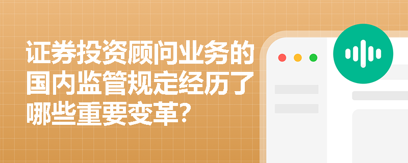 证券投资顾问业务的国内监管规定经历了哪些重要变革？