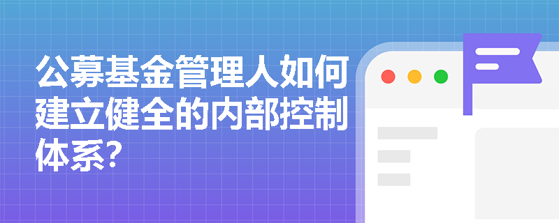 公募基金管理人如何建立健全的内部控制体系? 公募基金管理人如何建立健全的内部控制体系?