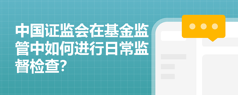 中国证监会在基金监管中如何进行日常监督检查? 中国证监会在基金监管中如何进行日常监督检查?
