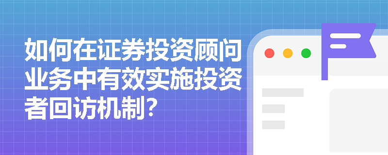 如何在证券投资顾问业务中有效实施投资者回访机制？