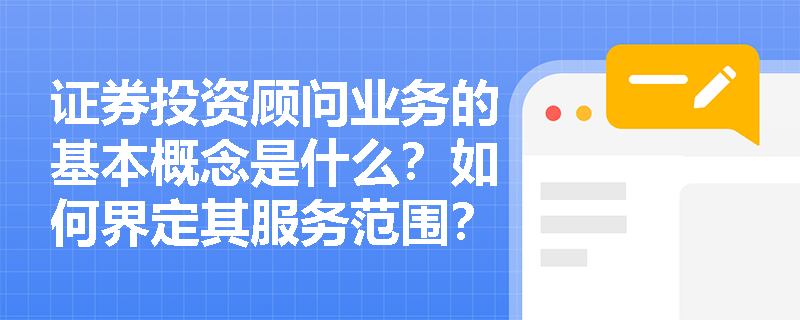 证券投资顾问业务的基本概念是什么?如何界定其服务范围? 证券投资顾问业务的基本概念是什么?如何界定其服务范围?