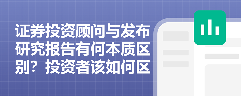 证券投资顾问与发布研究报告有何本质区别?投资者该如何区分? 证券投资顾问与发布研究报告有何本质区别?投资者该如何区分?