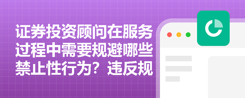 证券投资顾问在服务过程中需要规避哪些禁止性行为？违反规定将承担什么责任？