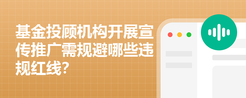 基金投顾机构开展宣传推广需规避哪些违规红线？