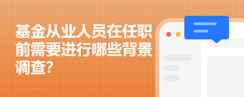 基金从业人员在任职前需要进行哪些背景调查？
